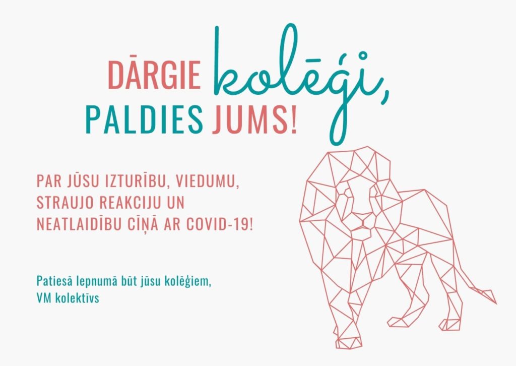 Informatīvs plakāts, uz kura grafikas tehnikā uzzīmēta lauva. Tā vēstījums: "Dārgie kolēģi, paldies jums! Par jūsu izturību, viedumu, straujo reakciju un neatlaidību cīņā ar COVID-19!" Patiesā lepnumā būt jūsu kolēģiem, VM kolektīvs"